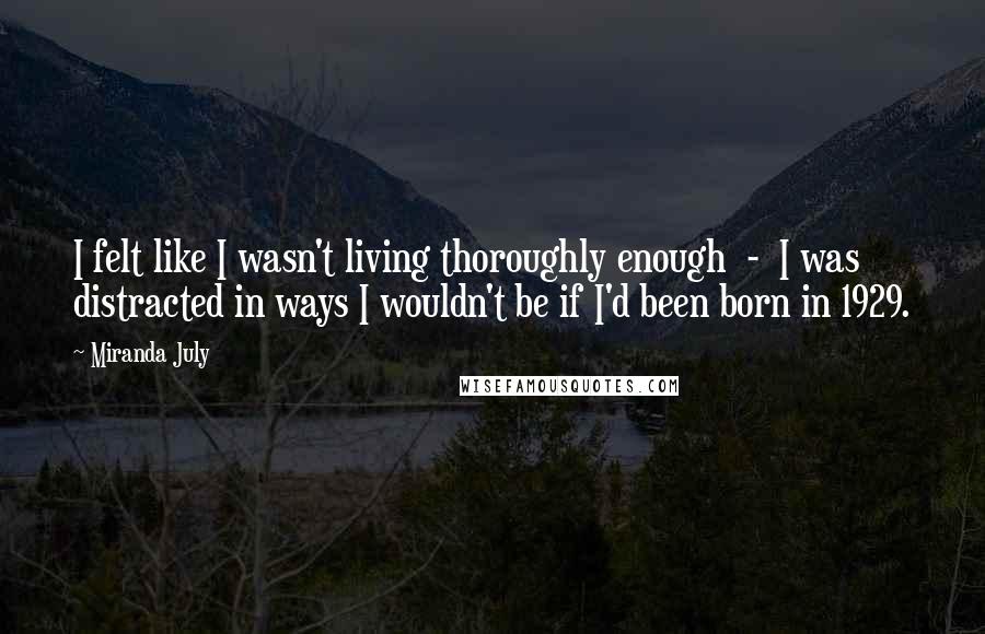 Miranda July Quotes: I felt like I wasn't living thoroughly enough - I was distracted in ways I wouldn't be if I'd been born in 1929.