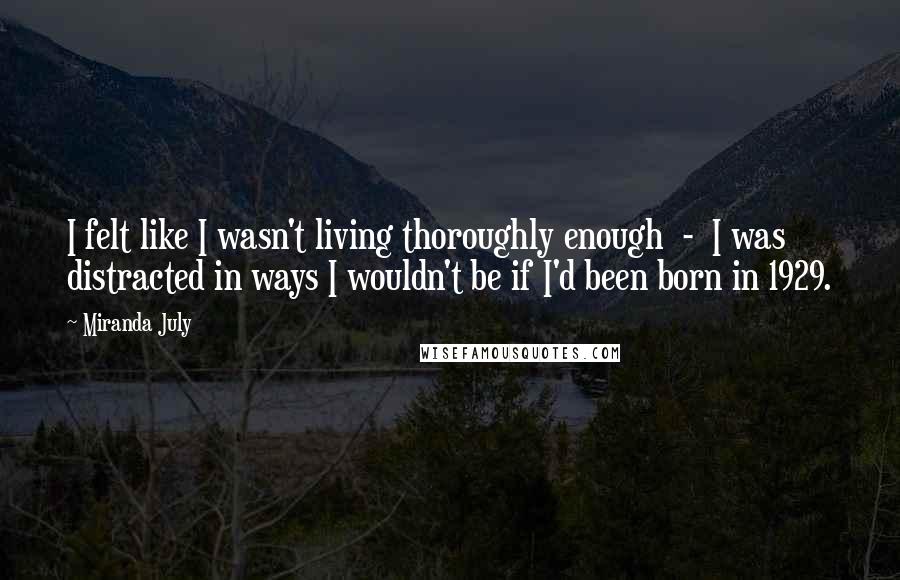 Miranda July Quotes: I felt like I wasn't living thoroughly enough  -  I was distracted in ways I wouldn't be if I'd been born in 1929.