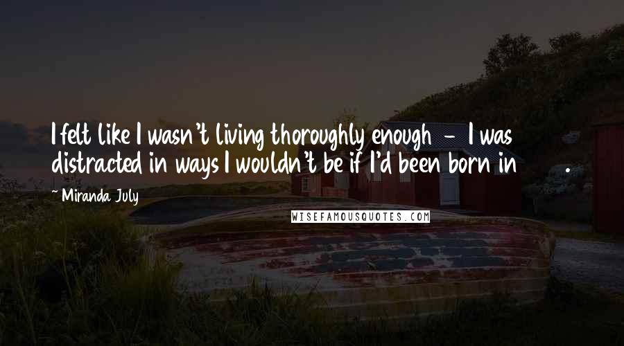 Miranda July Quotes: I felt like I wasn't living thoroughly enough - I was distracted in ways I wouldn't be if I'd been born in 1929.