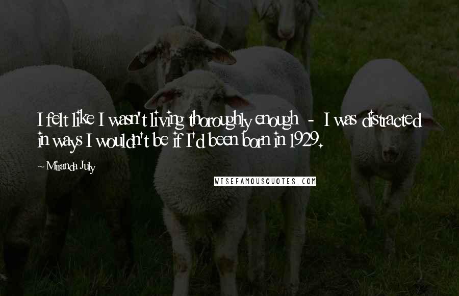 Miranda July Quotes: I felt like I wasn't living thoroughly enough - I was distracted in ways I wouldn't be if I'd been born in 1929.