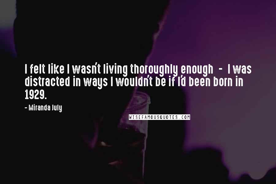 Miranda July Quotes: I felt like I wasn't living thoroughly enough - I was distracted in ways I wouldn't be if I'd been born in 1929.