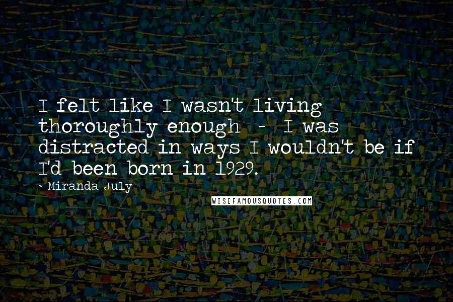 Miranda July Quotes: I felt like I wasn't living thoroughly enough  -  I was distracted in ways I wouldn't be if I'd been born in 1929.