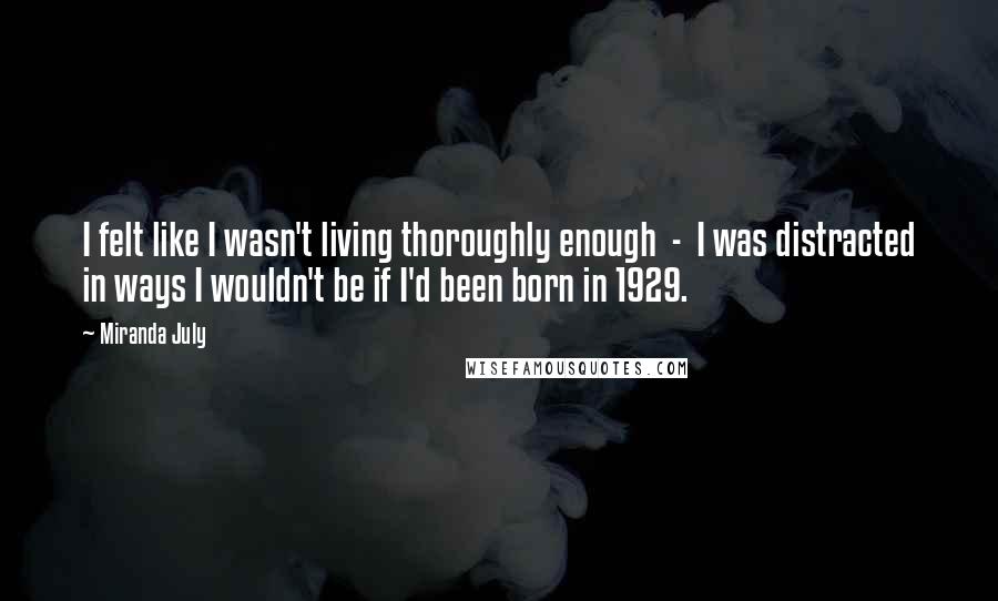 Miranda July Quotes: I felt like I wasn't living thoroughly enough  -  I was distracted in ways I wouldn't be if I'd been born in 1929.