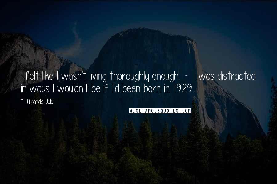 Miranda July Quotes: I felt like I wasn't living thoroughly enough  -  I was distracted in ways I wouldn't be if I'd been born in 1929.