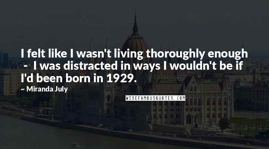 Miranda July Quotes: I felt like I wasn't living thoroughly enough  -  I was distracted in ways I wouldn't be if I'd been born in 1929.