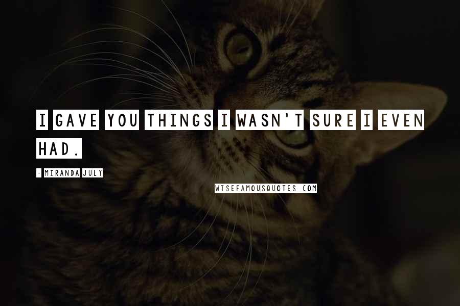 Miranda July Quotes: I gave you things I wasn't sure I even had.