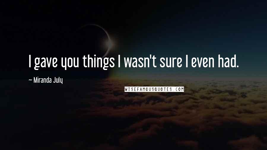 Miranda July Quotes: I gave you things I wasn't sure I even had.