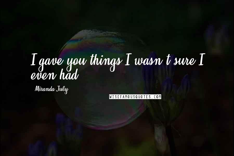 Miranda July Quotes: I gave you things I wasn't sure I even had.