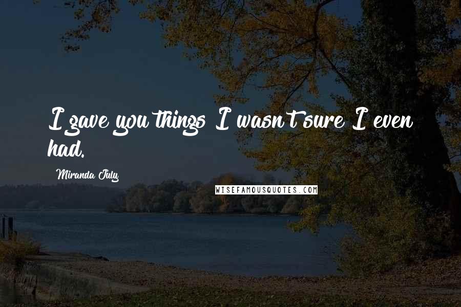 Miranda July Quotes: I gave you things I wasn't sure I even had.
