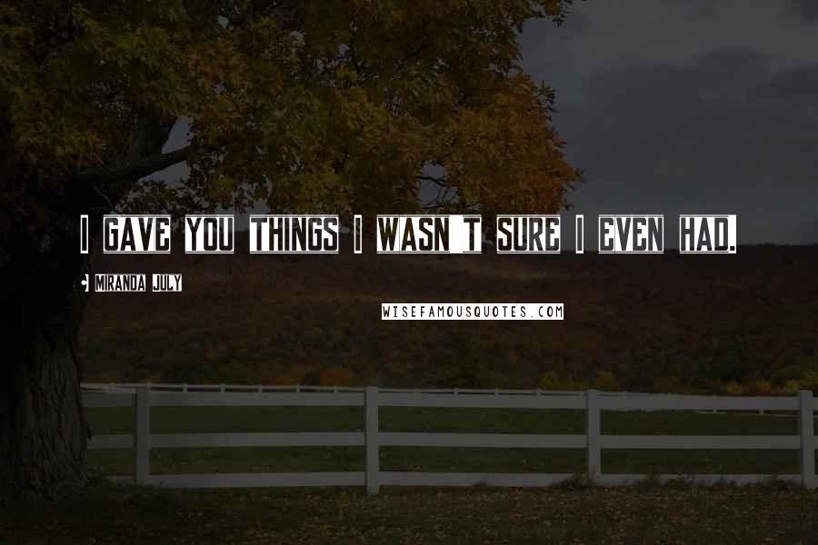 Miranda July Quotes: I gave you things I wasn't sure I even had.