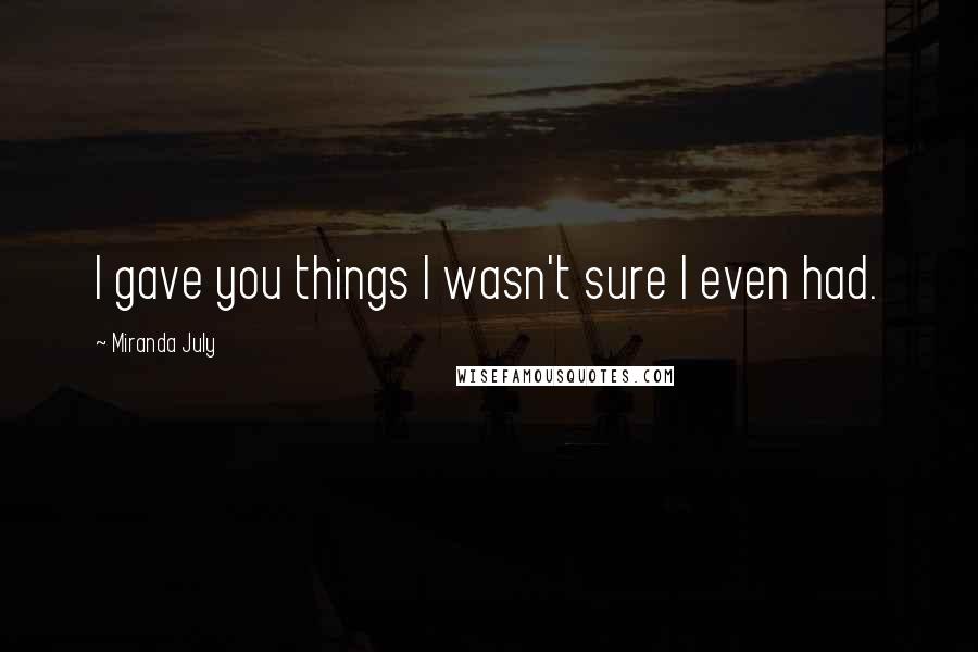 Miranda July Quotes: I gave you things I wasn't sure I even had.
