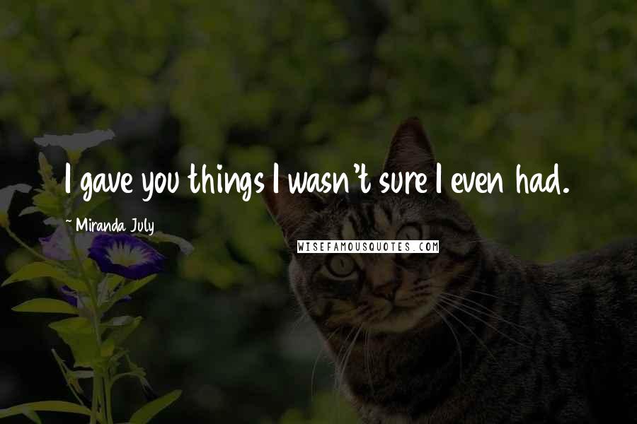 Miranda July Quotes: I gave you things I wasn't sure I even had.