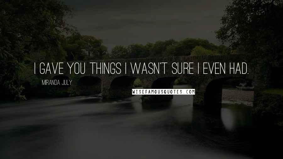 Miranda July Quotes: I gave you things I wasn't sure I even had.