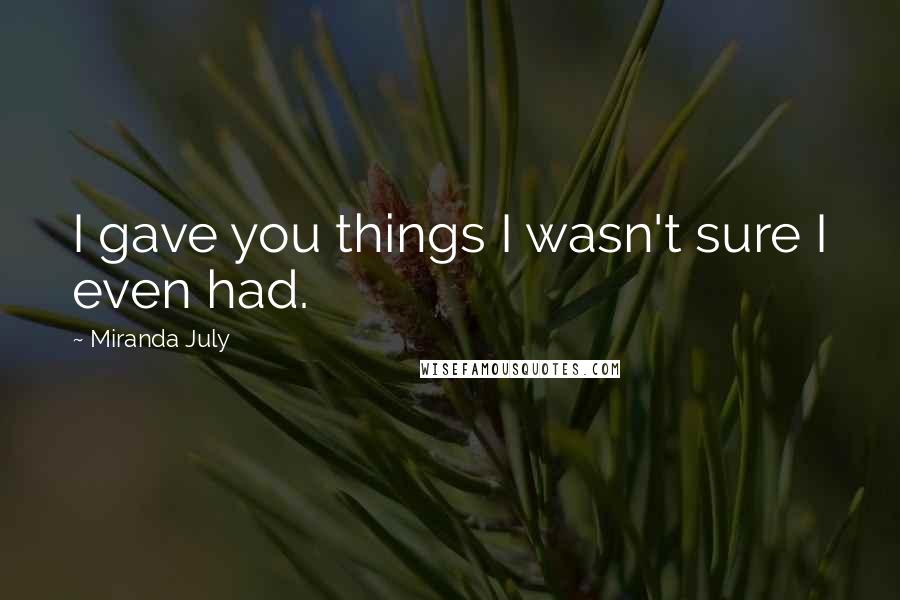 Miranda July Quotes: I gave you things I wasn't sure I even had.