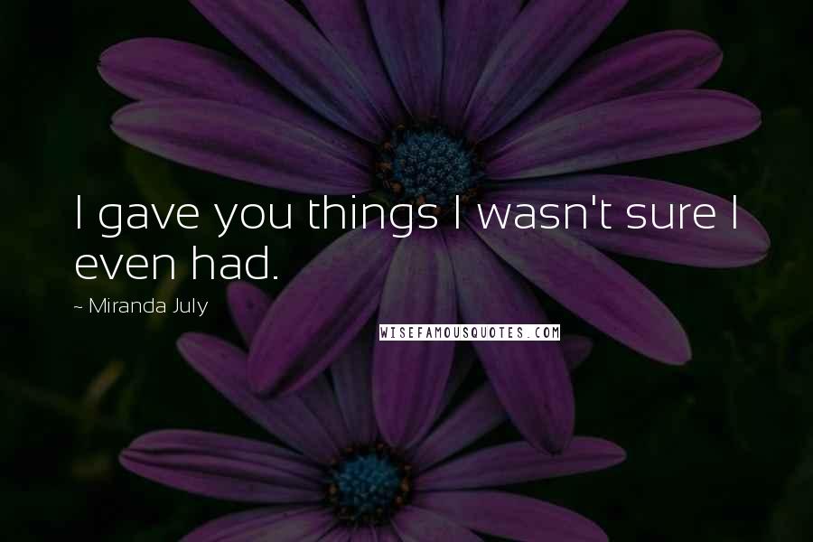 Miranda July Quotes: I gave you things I wasn't sure I even had.