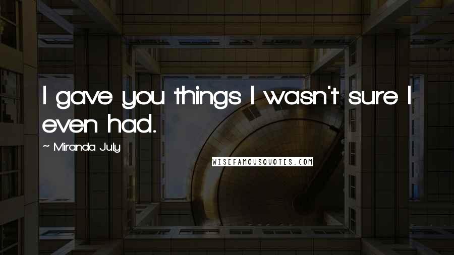 Miranda July Quotes: I gave you things I wasn't sure I even had.