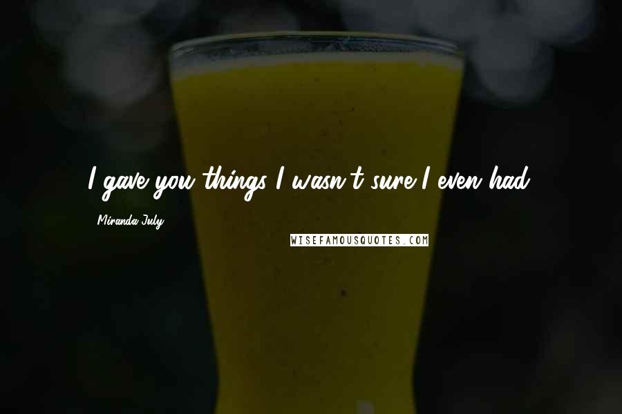 Miranda July Quotes: I gave you things I wasn't sure I even had.