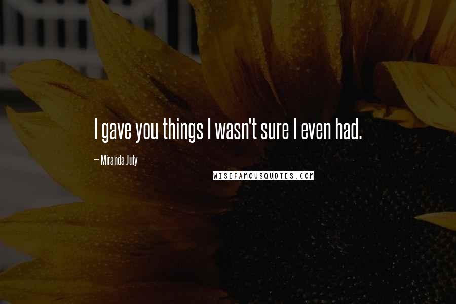 Miranda July Quotes: I gave you things I wasn't sure I even had.