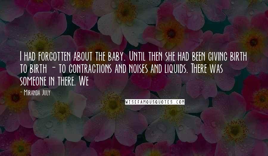 Miranda July Quotes: I had forgotten about the baby. Until then she had been giving birth to birth - to contractions and noises and liquids. There was someone in there. We