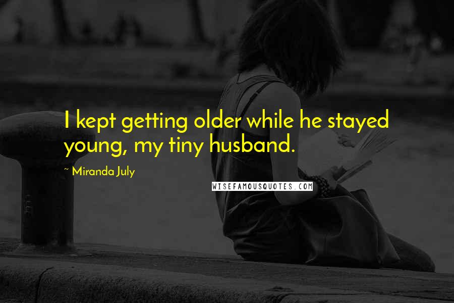 Miranda July Quotes: I kept getting older while he stayed young, my tiny husband.