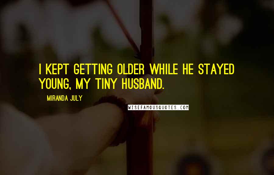 Miranda July Quotes: I kept getting older while he stayed young, my tiny husband.