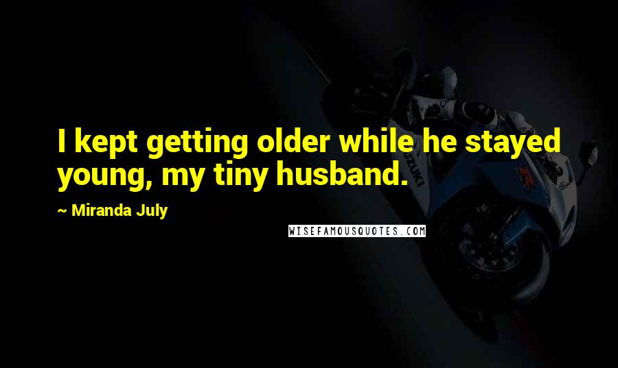 Miranda July Quotes: I kept getting older while he stayed young, my tiny husband.