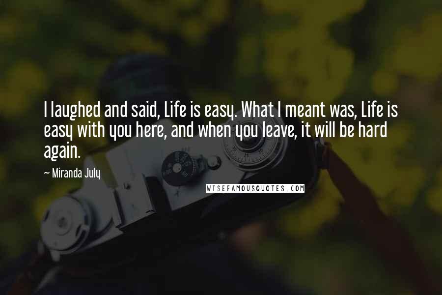 Miranda July Quotes: I laughed and said, Life is easy. What I meant was, Life is easy with you here, and when you leave, it will be hard again.