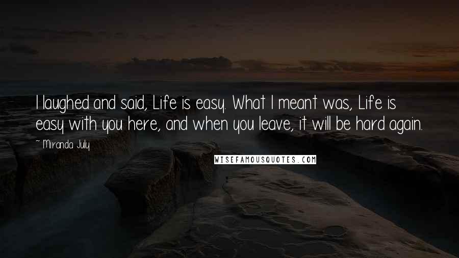 Miranda July Quotes: I laughed and said, Life is easy. What I meant was, Life is easy with you here, and when you leave, it will be hard again.