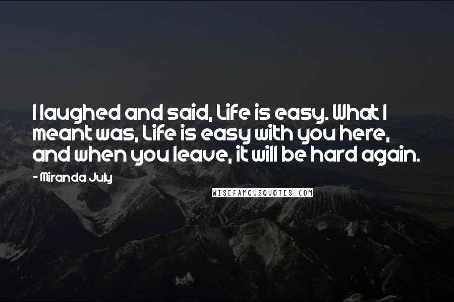 Miranda July Quotes: I laughed and said, Life is easy. What I meant was, Life is easy with you here, and when you leave, it will be hard again.