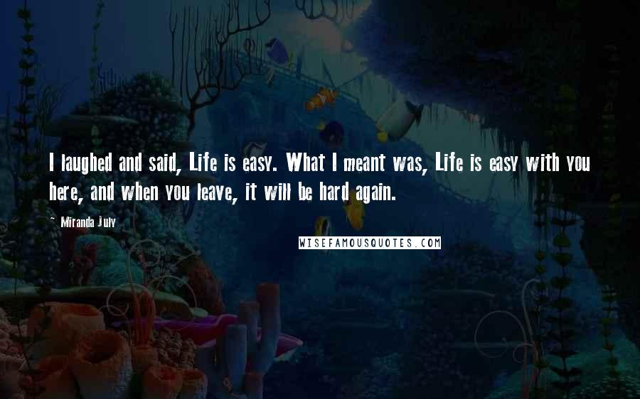 Miranda July Quotes: I laughed and said, Life is easy. What I meant was, Life is easy with you here, and when you leave, it will be hard again.