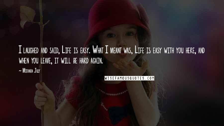 Miranda July Quotes: I laughed and said, Life is easy. What I meant was, Life is easy with you here, and when you leave, it will be hard again.