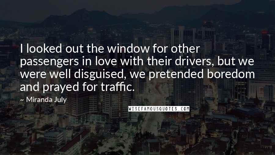 Miranda July Quotes: I looked out the window for other passengers in love with their drivers, but we were well disguised, we pretended boredom and prayed for traffic.