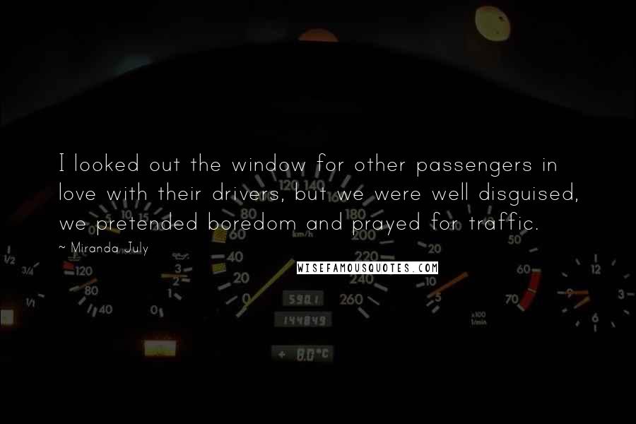 Miranda July Quotes: I looked out the window for other passengers in love with their drivers, but we were well disguised, we pretended boredom and prayed for traffic.