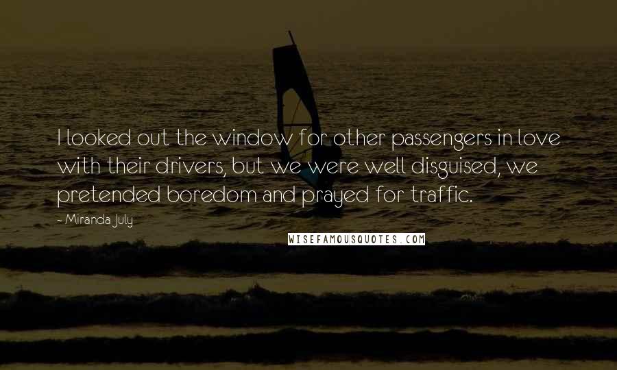 Miranda July Quotes: I looked out the window for other passengers in love with their drivers, but we were well disguised, we pretended boredom and prayed for traffic.