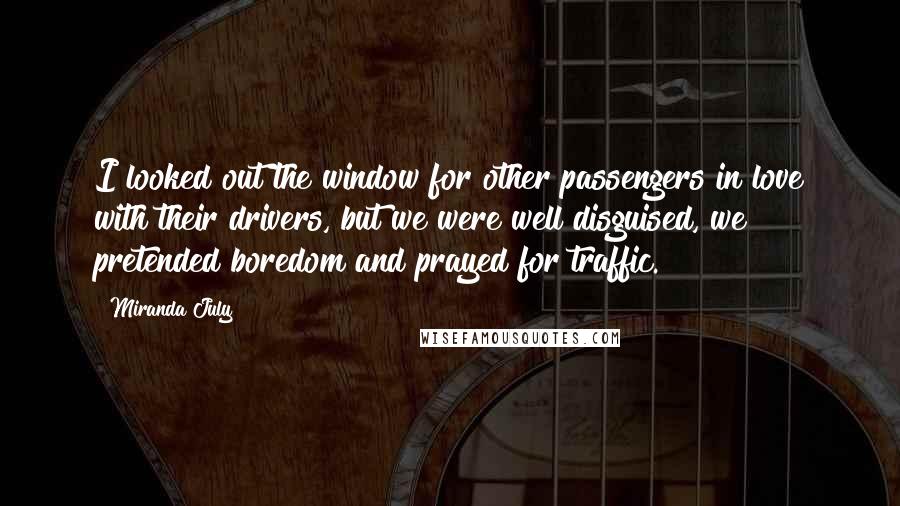 Miranda July Quotes: I looked out the window for other passengers in love with their drivers, but we were well disguised, we pretended boredom and prayed for traffic.