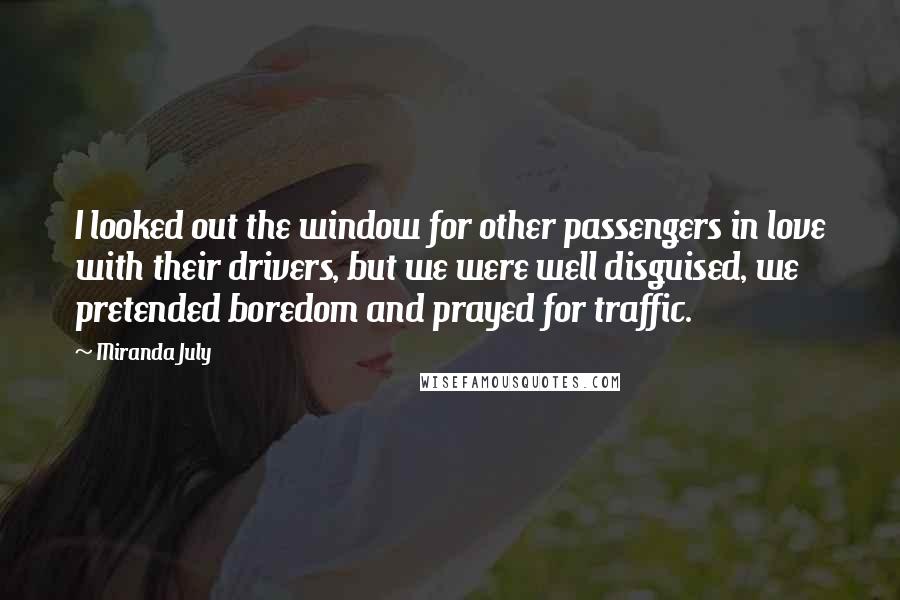 Miranda July Quotes: I looked out the window for other passengers in love with their drivers, but we were well disguised, we pretended boredom and prayed for traffic.