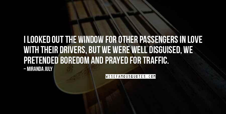 Miranda July Quotes: I looked out the window for other passengers in love with their drivers, but we were well disguised, we pretended boredom and prayed for traffic.