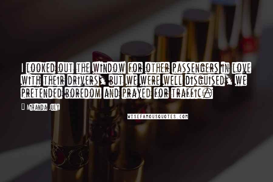 Miranda July Quotes: I looked out the window for other passengers in love with their drivers, but we were well disguised, we pretended boredom and prayed for traffic.