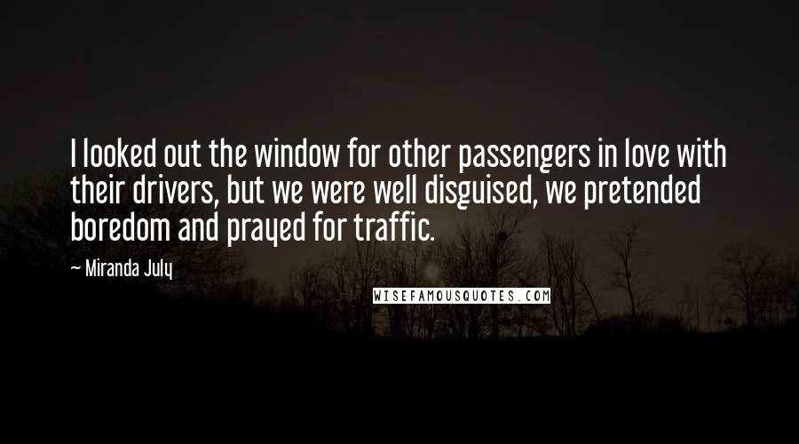 Miranda July Quotes: I looked out the window for other passengers in love with their drivers, but we were well disguised, we pretended boredom and prayed for traffic.