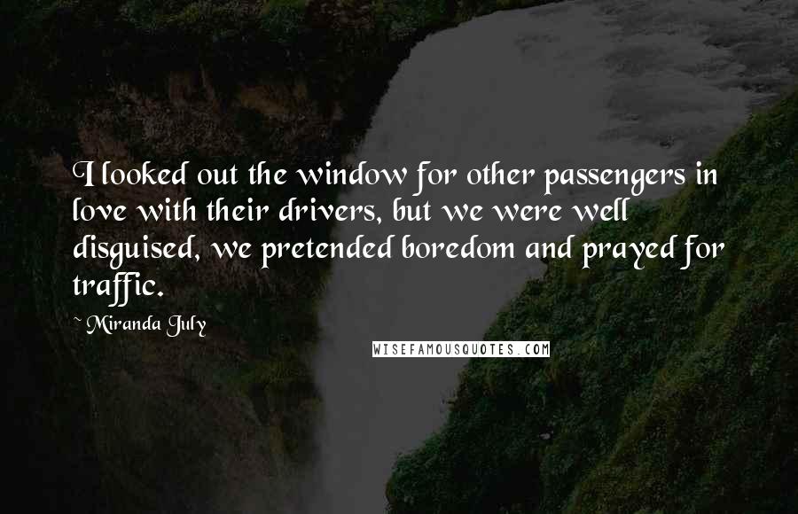 Miranda July Quotes: I looked out the window for other passengers in love with their drivers, but we were well disguised, we pretended boredom and prayed for traffic.