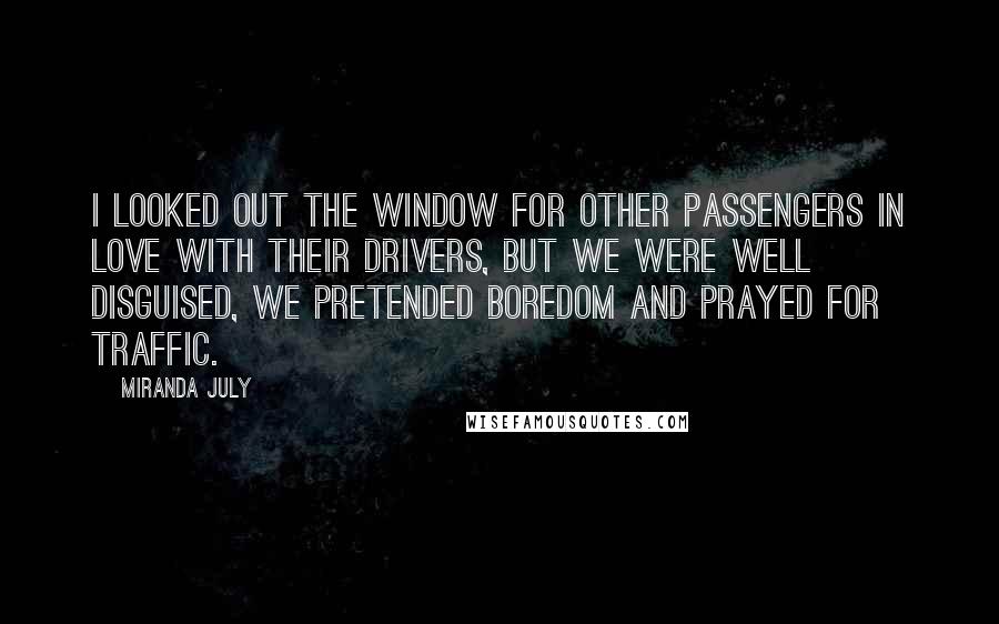 Miranda July Quotes: I looked out the window for other passengers in love with their drivers, but we were well disguised, we pretended boredom and prayed for traffic.