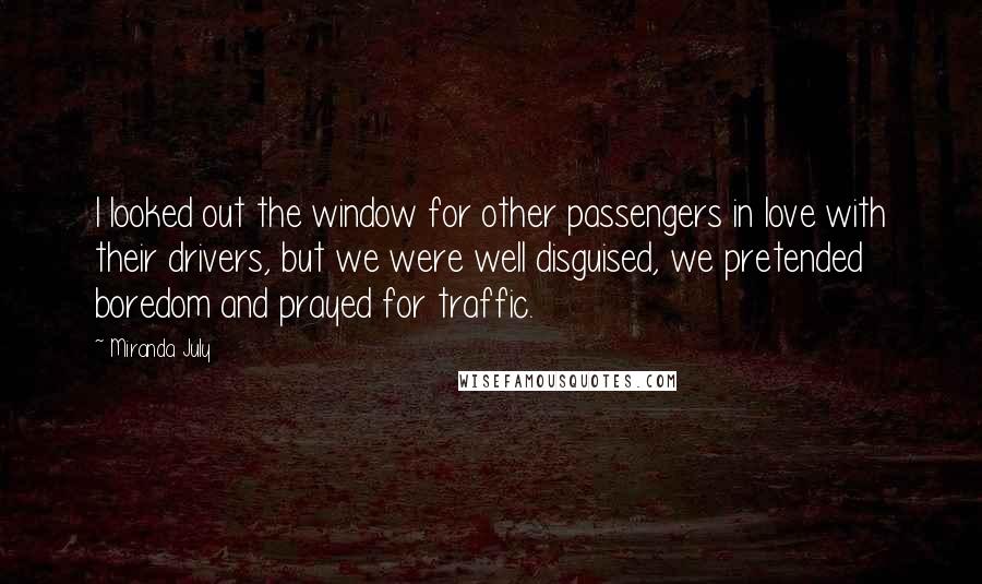 Miranda July Quotes: I looked out the window for other passengers in love with their drivers, but we were well disguised, we pretended boredom and prayed for traffic.