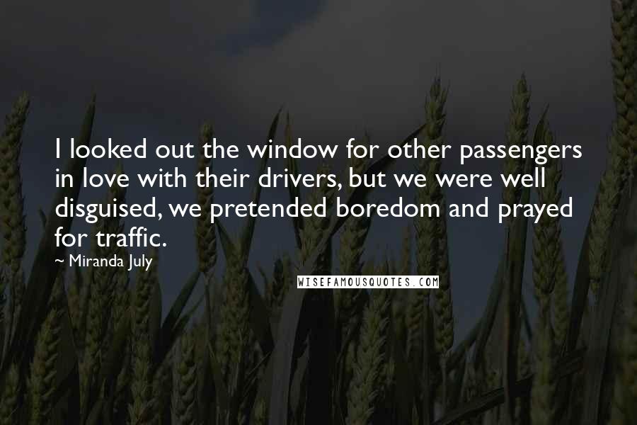 Miranda July Quotes: I looked out the window for other passengers in love with their drivers, but we were well disguised, we pretended boredom and prayed for traffic.