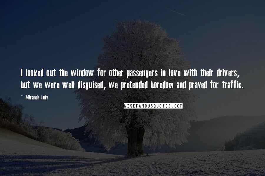 Miranda July Quotes: I looked out the window for other passengers in love with their drivers, but we were well disguised, we pretended boredom and prayed for traffic.