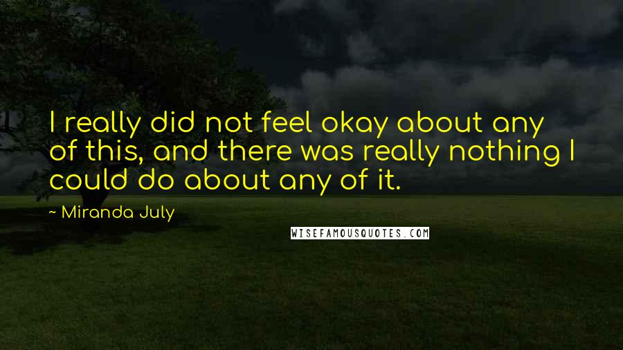 Miranda July Quotes: I really did not feel okay about any of this, and there was really nothing I could do about any of it.