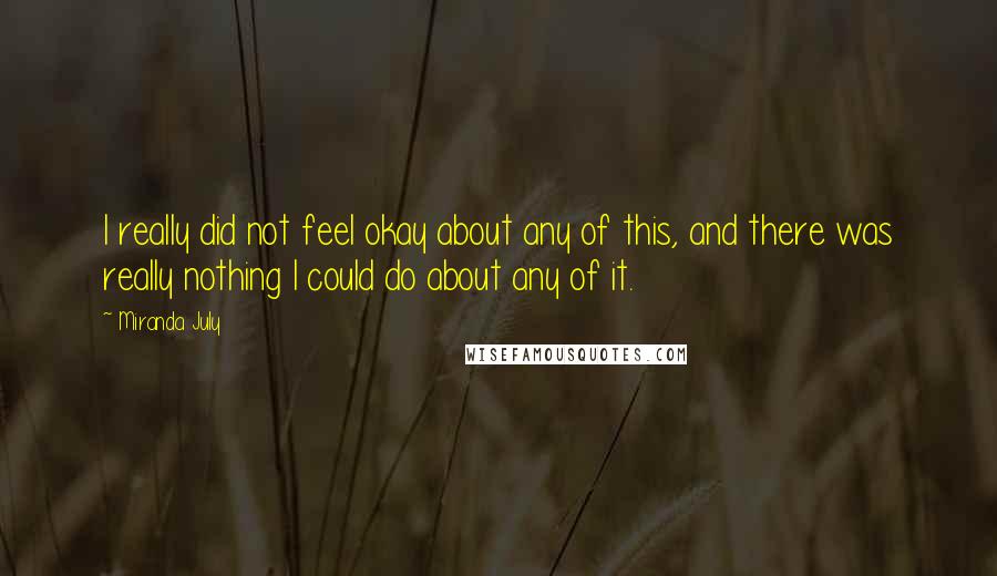 Miranda July Quotes: I really did not feel okay about any of this, and there was really nothing I could do about any of it.