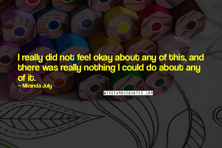 Miranda July Quotes: I really did not feel okay about any of this, and there was really nothing I could do about any of it.