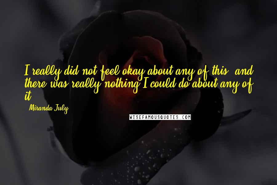 Miranda July Quotes: I really did not feel okay about any of this, and there was really nothing I could do about any of it.