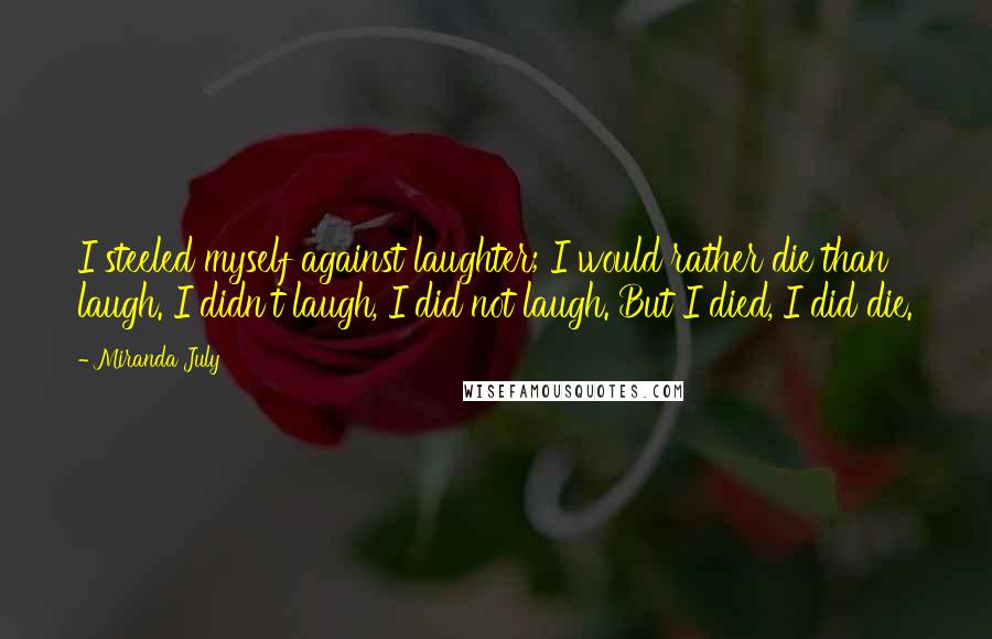 Miranda July Quotes: I steeled myself against laughter; I would rather die than laugh. I didn't laugh, I did not laugh. But I died, I did die.