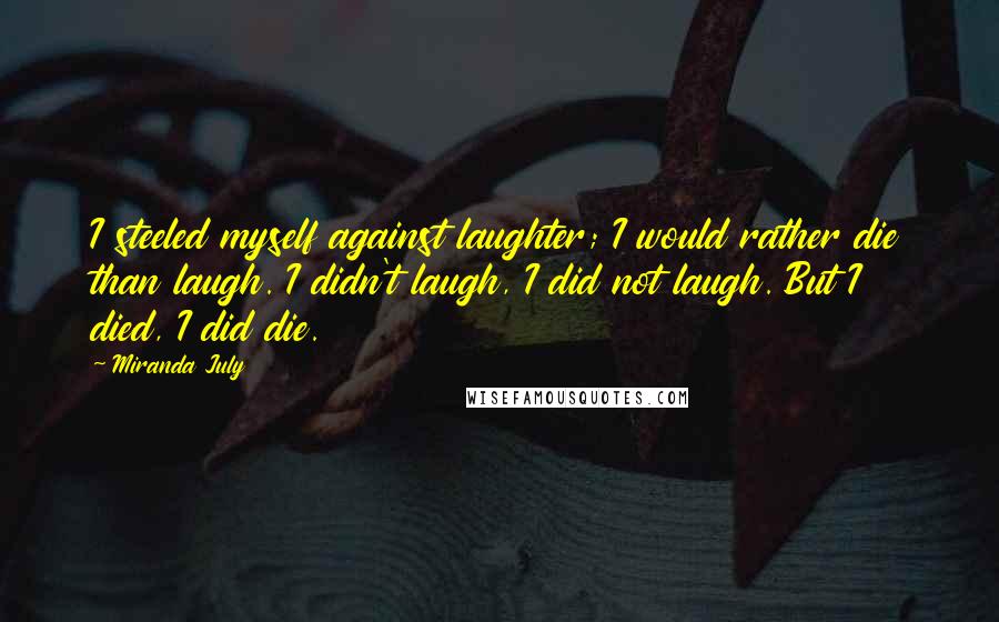 Miranda July Quotes: I steeled myself against laughter; I would rather die than laugh. I didn't laugh, I did not laugh. But I died, I did die.